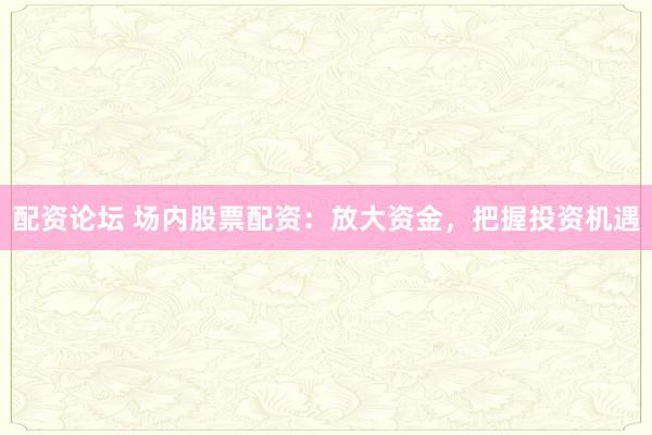 配資論壇 場(chǎng)內(nèi)股票配資：放大資金，把握投資機(jī)遇