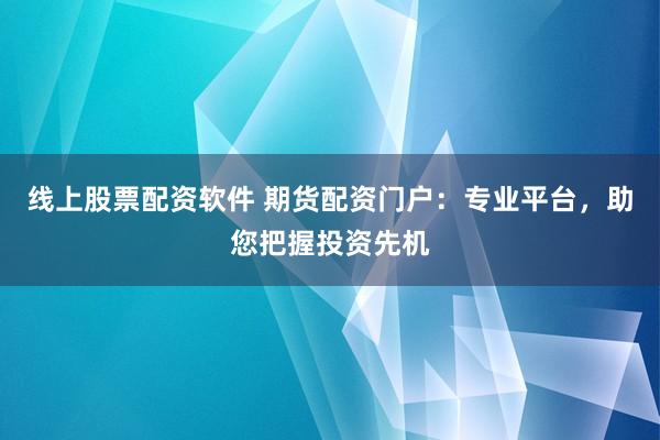 線上股票配資軟件 期貨配資門戶:專業平臺,助您把握投資先機