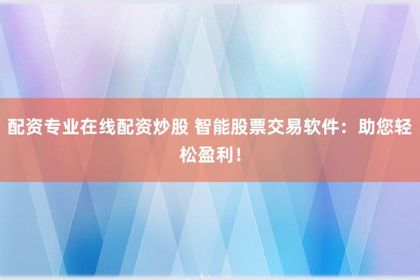 配資專業在線配資炒股 智能股票交易軟件：助您輕松盈利！