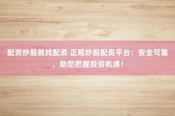 配資炒股就找配資 正規(guī)炒股配資平臺(tái)：安全可靠，助您把握投資機(jī)遇！