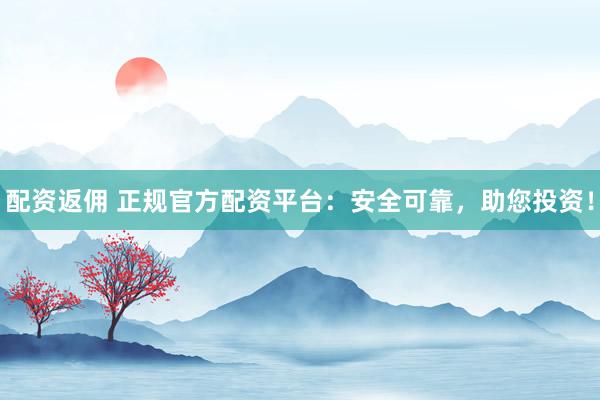配資返傭 正規官方配資平臺：安全可靠，助您投資！