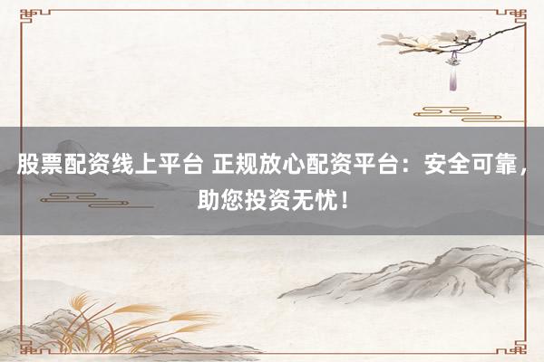 股票配資線上平臺 正規放心配資平臺:安全可靠,助您投資無憂!