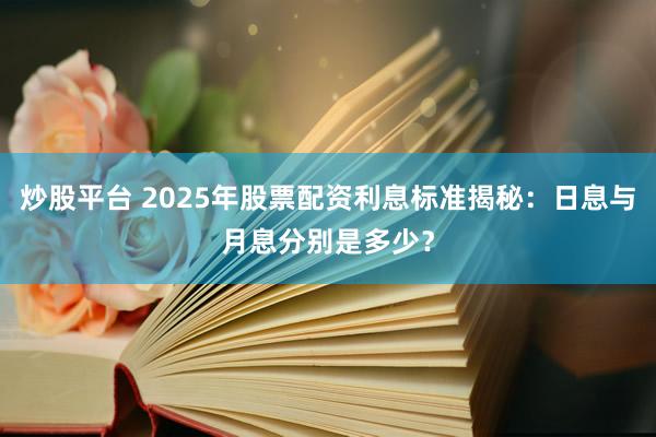 炒股平臺(tái) 2025年股票配資利息標(biāo)準(zhǔn)揭秘:日息與月息分別是多少?
