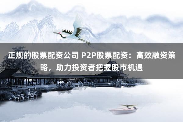 正規的股票配資公司 P2P股票配資：高效融資策略，助力投資者把握股市機遇