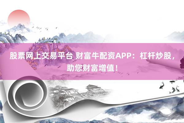 股票網上交易平臺 財富牛配資APP：杠桿炒股，助您財富增值！