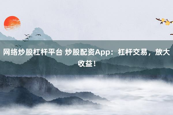 網絡炒股杠桿平臺 炒股配資App：杠桿交易，放大收益！