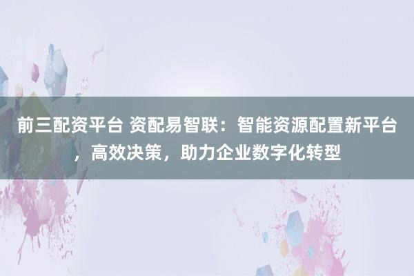 前三配資平臺 資配易智聯：智能資源配置新平臺，高效決策，助力企業數字化轉型