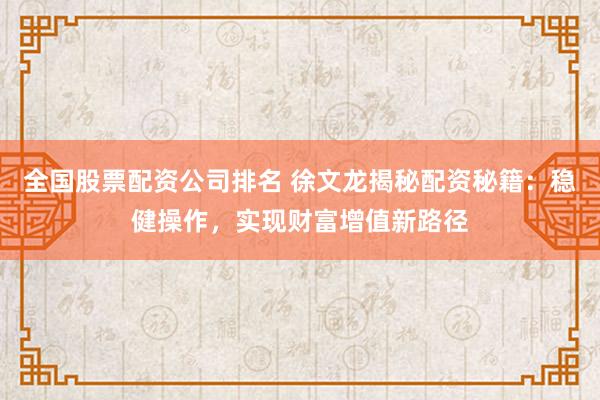 全國股票配資公司排名 徐文龍揭秘配資秘籍：穩(wěn)健操作，實現(xiàn)財富增值新路徑