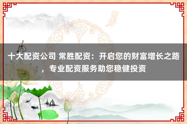 十大配資公司 常勝配資：開啟您的財富增長之路，專業(yè)配資服務助您穩(wěn)健投資