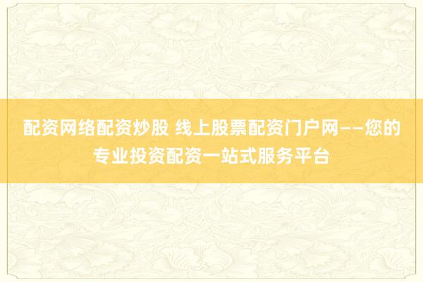 配資網絡配資炒股 線上股票配資門戶網——您的專業投資配資一站式服務平臺