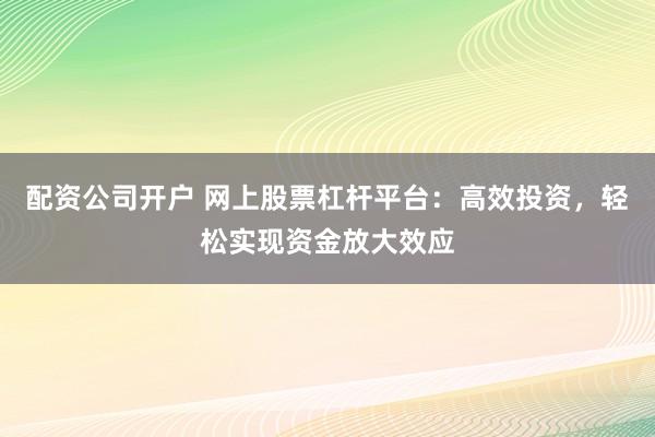 配資公司開戶 網上股票杠桿平臺：高效投資，輕松實現資金放大效應