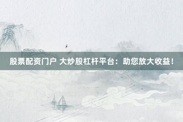 股票配資門戶 大炒股杠桿平臺：助您放大收益！