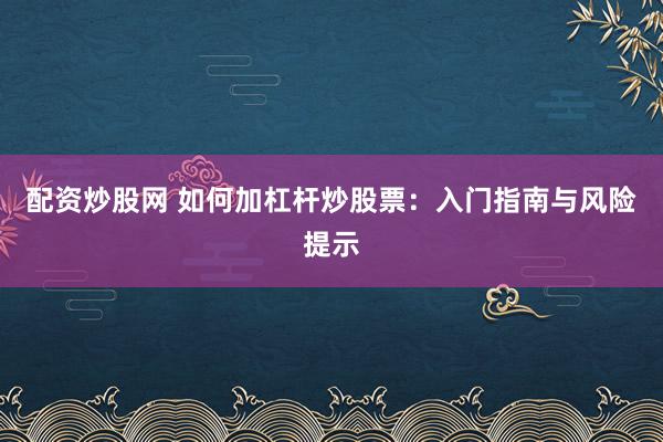 配資炒股網 如何加杠桿炒股票：入門指南與風險提示