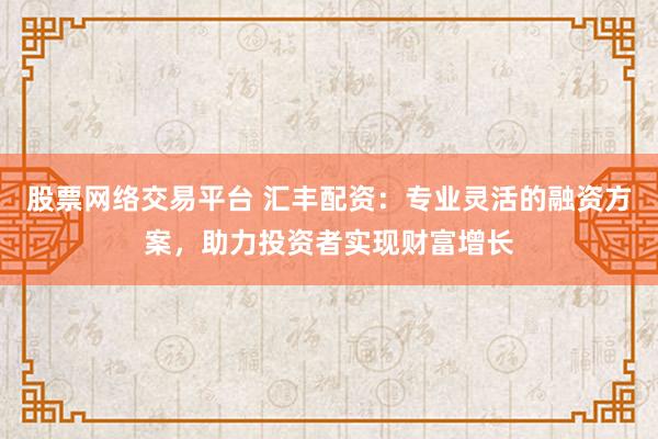 股票網絡交易平臺 匯豐配資：專業靈活的融資方案，助力投資者實現財富增長