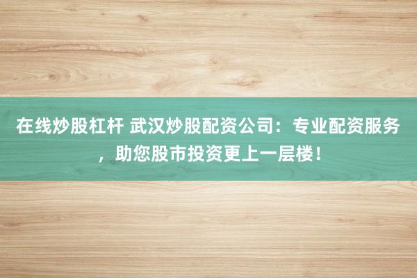 在線炒股杠桿 武漢炒股配資公司:專業配資服務,助您股市投資更上一層樓!