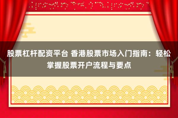 股票杠桿配資平臺 香港股票市場入門指南：輕松掌握股票開戶流程與要點