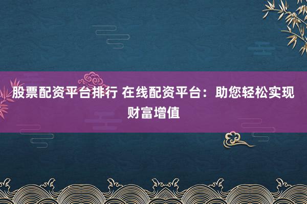 股票配資平臺排行 在線配資平臺:助您輕松實現財富增值