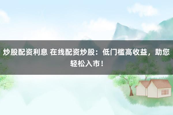 炒股配資利息 在線配資炒股:低門檻高收益,助您輕松入市!