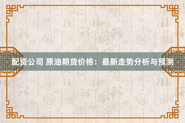 配資公司 原油期貨價(jià)格：最新走勢(shì)分析與預(yù)測(cè)