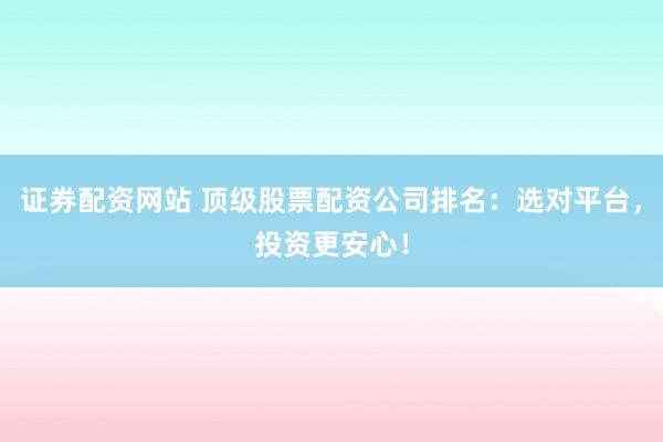 證券配資網(wǎng)站 頂級股票配資公司排名：選對平臺，投資更安心！