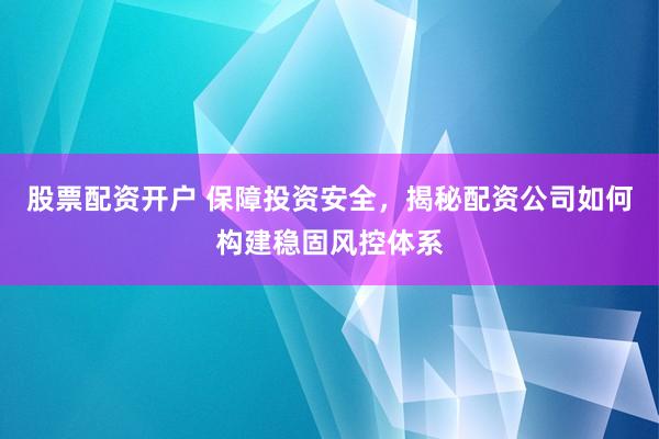 股票配資開戶 保障投資安全,揭秘配資公司如何構建穩固風控體系