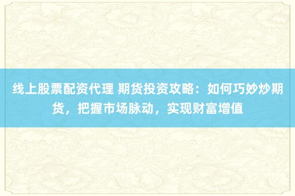 線上股票配資代理 期貨投資攻略：如何巧妙炒期貨，把握市場脈動，實現財富增值