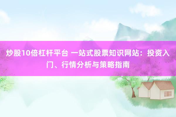 炒股10倍杠桿平臺 一站式股票知識網站：投資入門、行情分析與策略指南