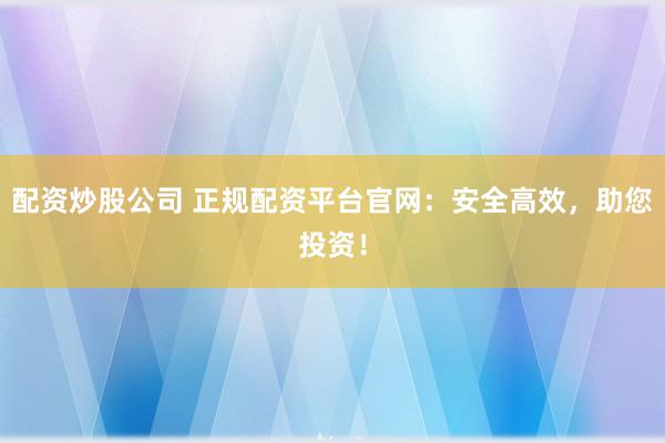 配資炒股公司 正規配資平臺官網:安全高效,助您投資!