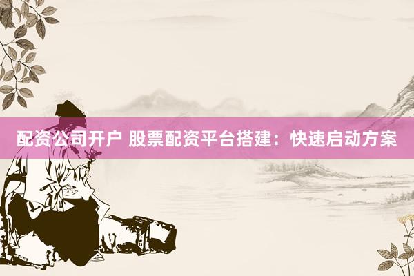 配資公司開戶 股票配資平臺搭建：快速啟動方案