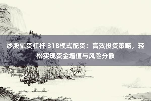 炒股融資杠桿 318模式配資：高效投資策略，輕松實現(xiàn)資金增值與風險分散