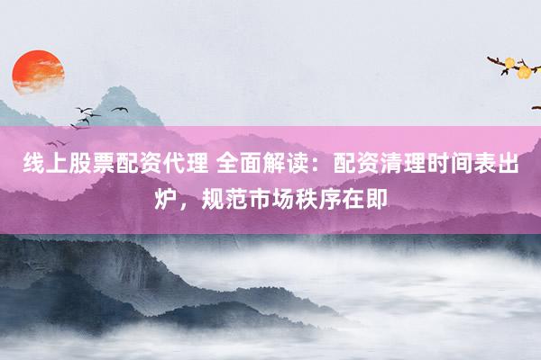 線上股票配資代理 全面解讀:配資清理時間表出爐,規范市場秩序在即
