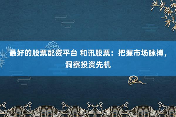 最好的股票配資平臺(tái) 和訊股票：把握市場(chǎng)脈搏，洞察投資先機(jī)
