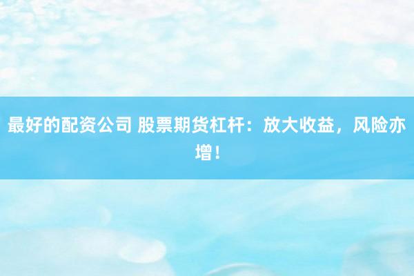 最好的配資公司 股票期貨杠桿：放大收益，風險亦增！