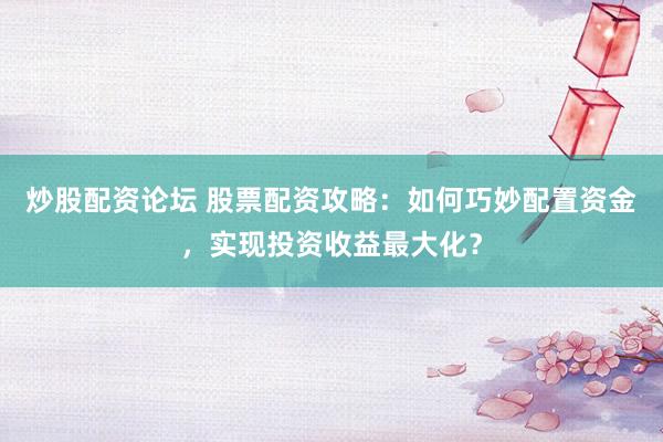 炒股配資論壇 股票配資攻略：如何巧妙配置資金，實現投資收益最大化？
