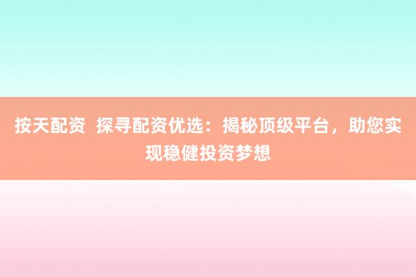 按天配資 探尋配資優(yōu)選:揭秘頂級(jí)平臺(tái),助您實(shí)現(xiàn)穩(wěn)健投資夢(mèng)想