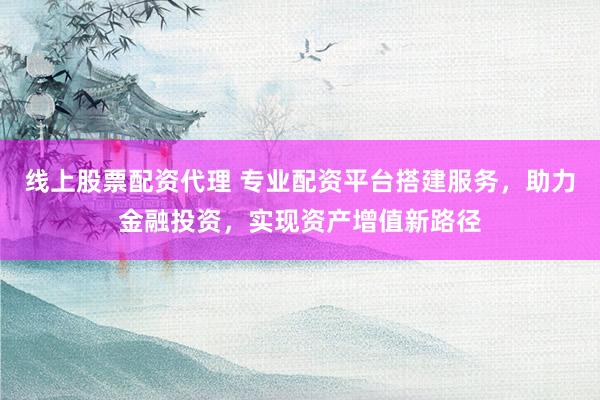 線上股票配資代理 專業配資平臺搭建服務，助力金融投資，實現資產增值新路徑