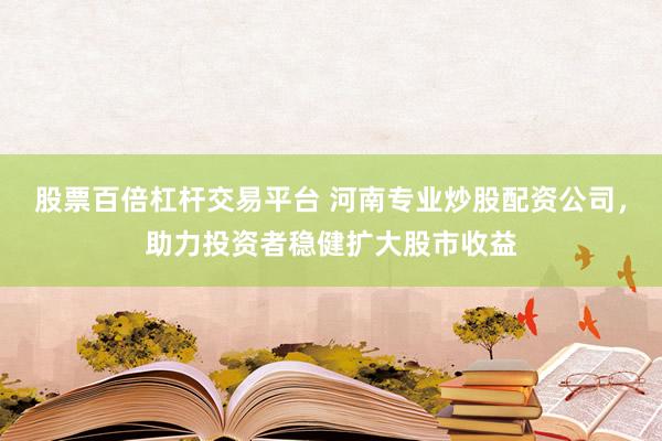 股票百倍杠桿交易平臺 河南專業炒股配資公司,助力投資者穩健擴大股市收益