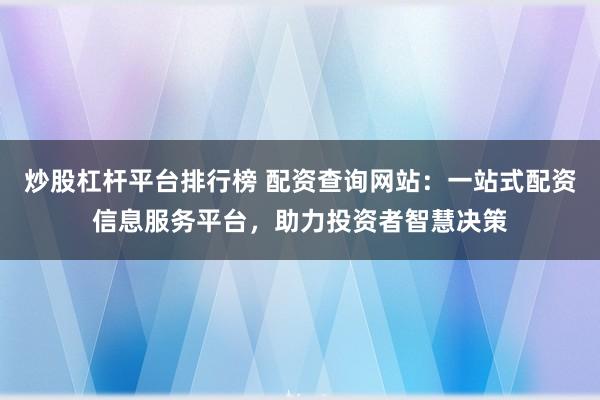 炒股杠桿平臺排行榜 配資查詢網站:一站式配資信息服務平臺,助力投資者智慧決策