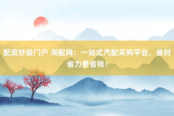 配資炒股門戶 淘配網：一站式汽配采購平臺，省時省力更省錢！