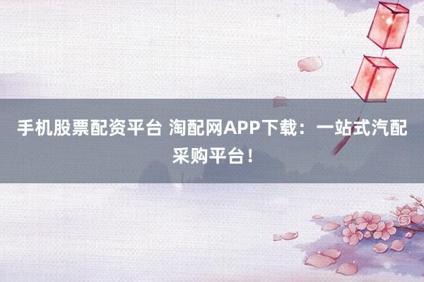 手機股票配資平臺 淘配網APP下載：一站式汽配采購平臺！