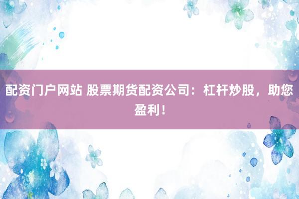 配資門戶網站 股票期貨配資公司:杠桿炒股,助您盈利!