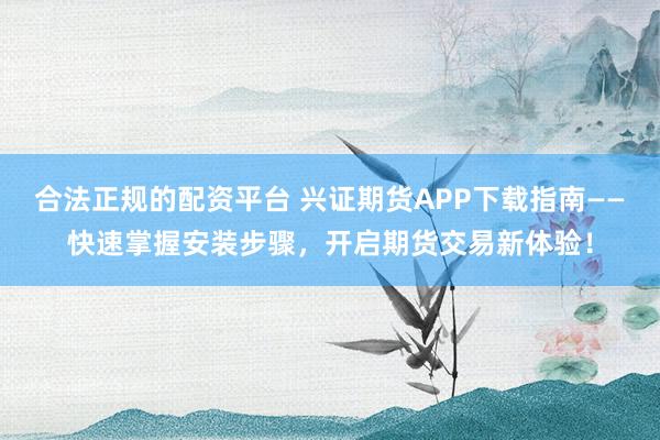 合法正規的配資平臺 興證期貨APP下載指南——快速掌握安裝步驟，開啟期貨交易新體驗！