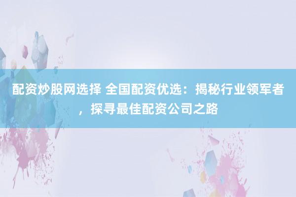 配資炒股網選擇 全國配資優選:揭秘行業領軍者,探尋最佳配資公司之路
