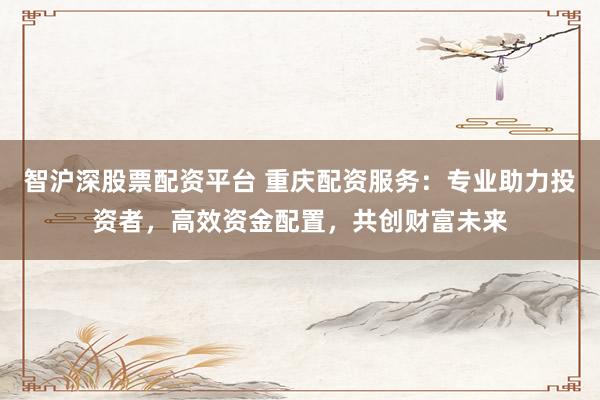 智滬深股票配資平臺 重慶配資服務:專業(yè)助力投資者,高效資金配置,共創(chuàng)財富未來