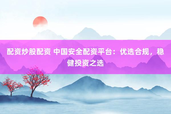 配資炒股配資 中國安全配資平臺：優(yōu)選合規(guī)，穩(wěn)健投資之選