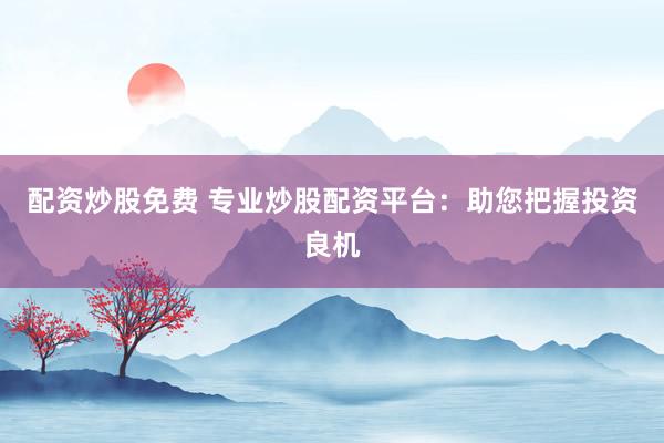 配資炒股免費 專業炒股配資平臺：助您把握投資良機