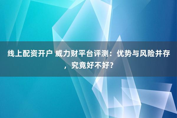 線上配資開戶 威力財平臺評測：優勢與風險并存，究竟好不好？