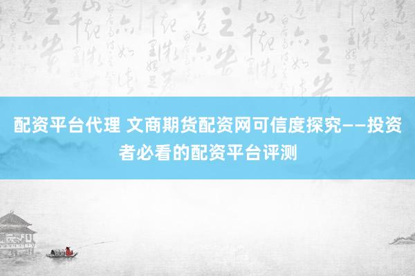 配資平臺代理 文商期貨配資網可信度探究——投資者必看的配資平臺評測