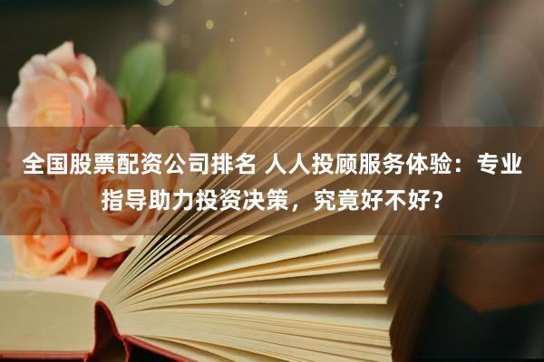 全國股票配資公司排名 人人投顧服務(wù)體驗:專業(yè)指導(dǎo)助力投資決策,究竟好不好?