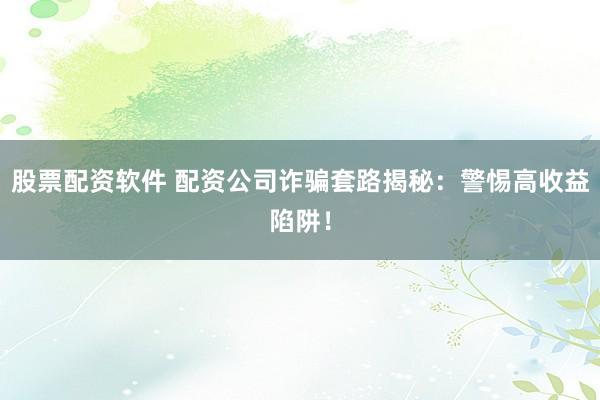 股票配資軟件 配資公司詐騙套路揭秘：警惕高收益陷阱！